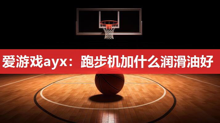 爱游戏ayx：跑步机加什么润滑油好