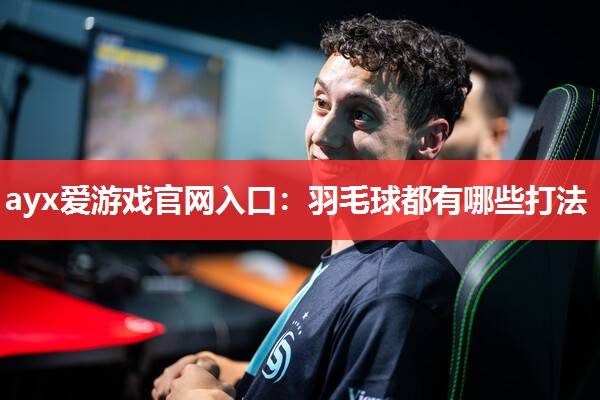 ayx爱游戏官网入口：羽毛球都有哪些打法