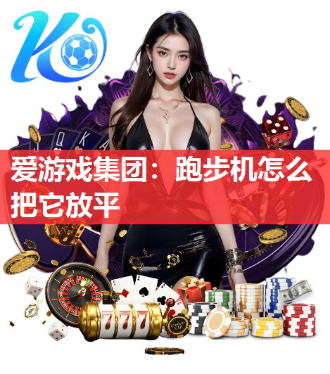 爱游戏集团：跑步机怎么把它放平