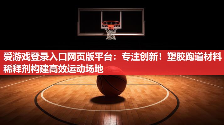 爱游戏登录入口网页版平台：专注创新！塑胶跑道材料稀释剂构建高效运动场地