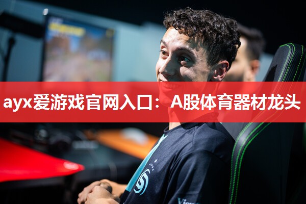 ayx爱游戏官网入口：A股体育器材龙头