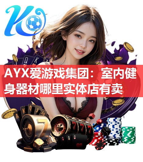 AYX爱游戏集团：室内健身器材哪里实体店有卖