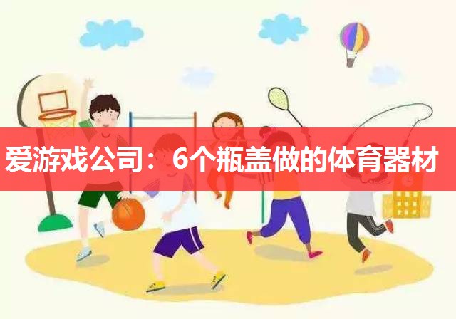 爱游戏公司：6个瓶盖做的体育器材