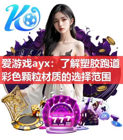 爱游戏ayx：了解塑胶跑道彩色颗粒材质的选择范围
