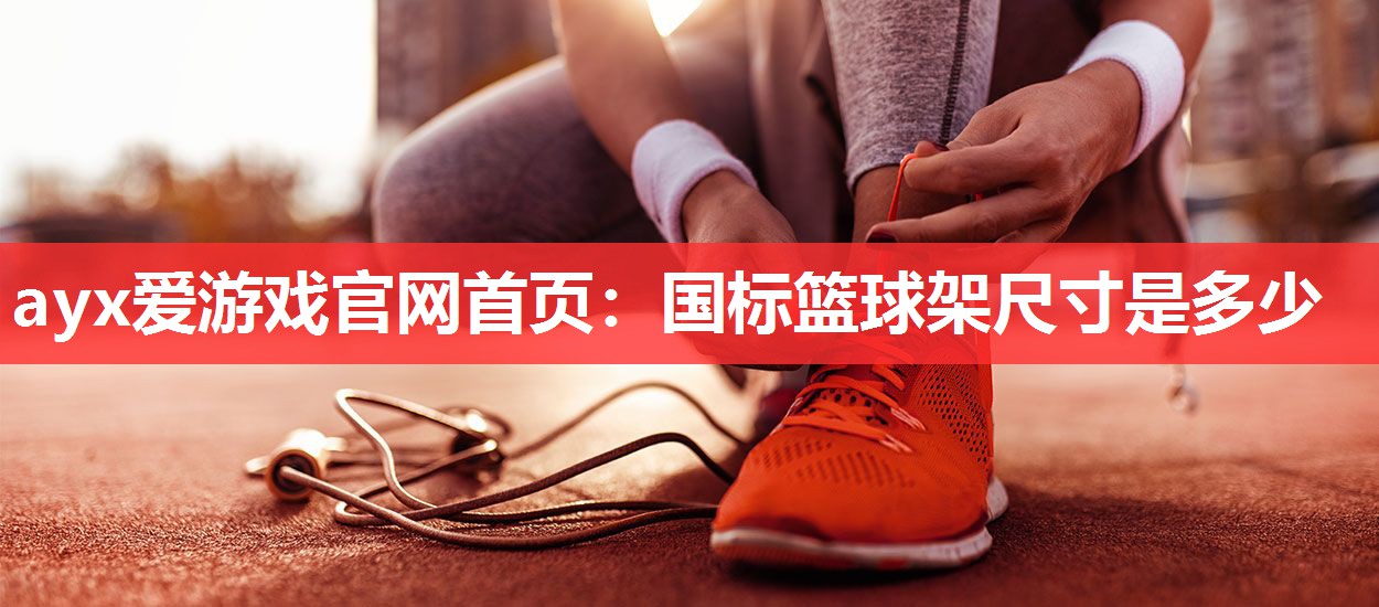 ayx爱游戏官网首页：国标篮球架尺寸是多少