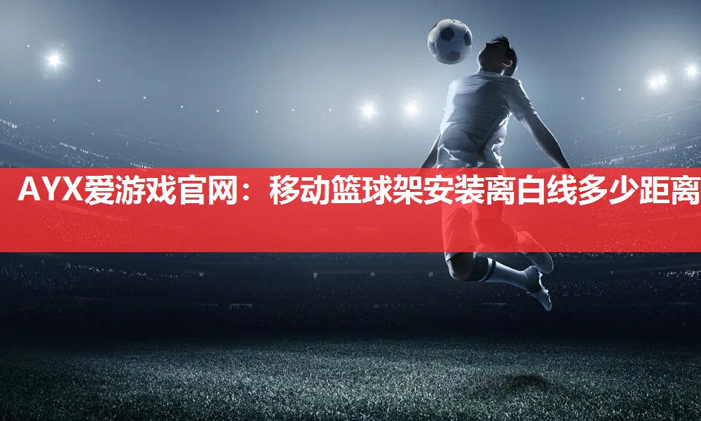 AYX爱游戏官网：移动篮球架安装离白线多少距离