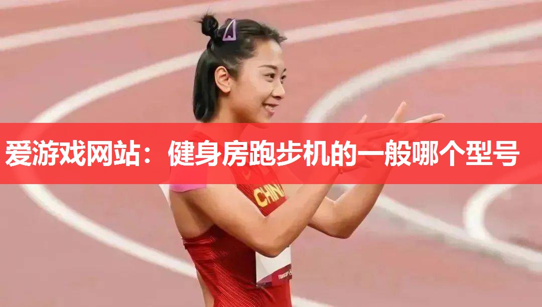 爱游戏网站：健身房跑步机的一般哪个型号