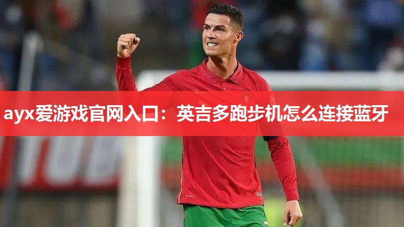 ayx爱游戏官网入口：英吉多跑步机怎么连接蓝牙