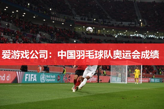 爱游戏公司：中国羽毛球队奥运会成绩