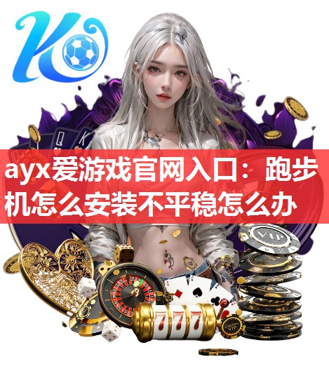 ayx爱游戏官网入口：跑步机怎么安装不平稳怎么办