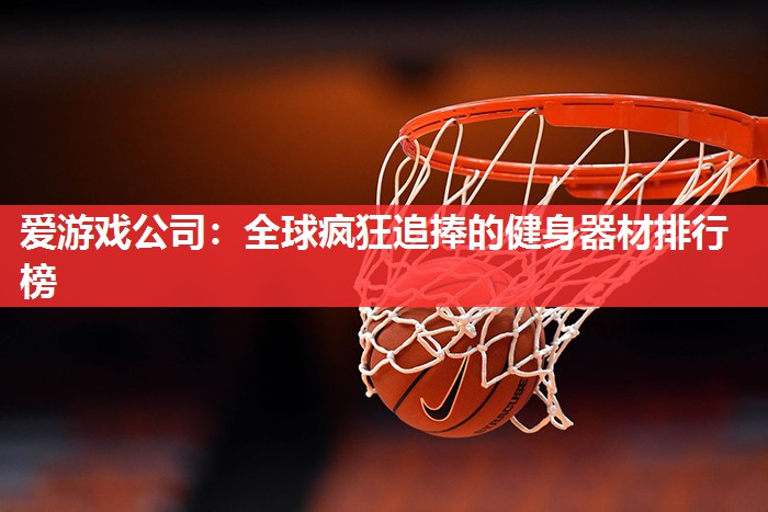 爱游戏公司：全球疯狂追捧的健身器材排行榜