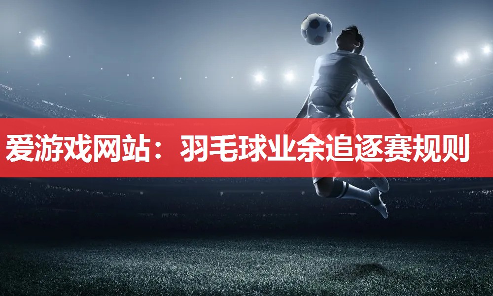爱游戏网站：羽毛球业余追逐赛规则