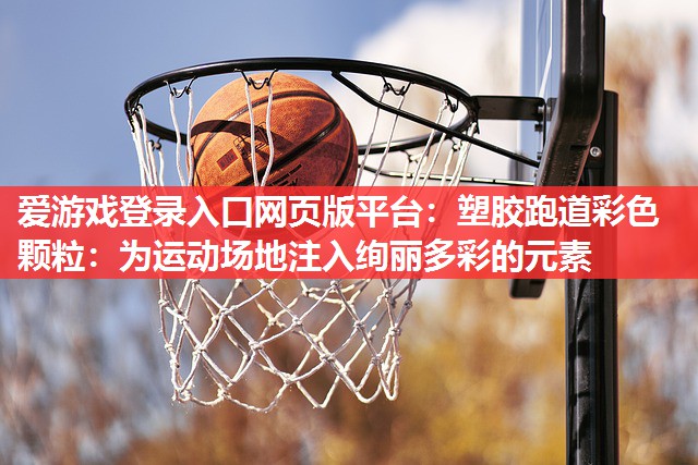 爱游戏登录入口网页版平台：塑胶跑道彩色颗粒：为运动场地注入绚丽多彩的元素