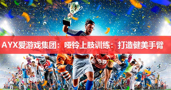 AYX爱游戏集团：哑铃上肢训练：打造健美手臂