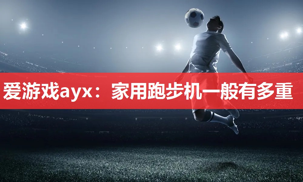 爱游戏ayx：家用跑步机一般有多重