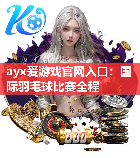 ayx爱游戏官网入口：国际羽毛球比赛全程