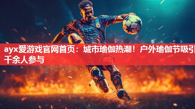 ayx爱游戏官网首页：城市瑜伽热潮！户外瑜伽节吸引千余人参与