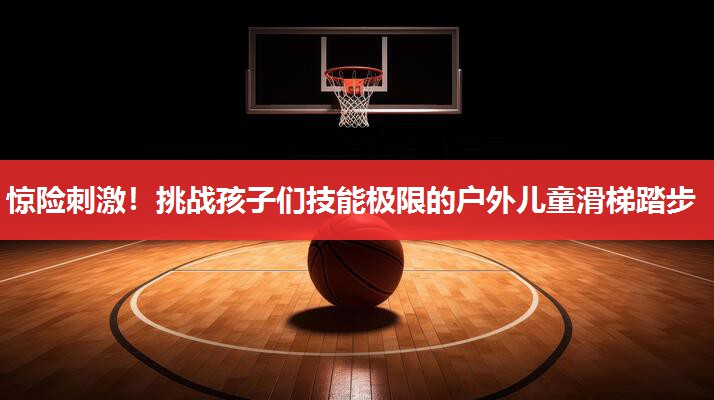 惊险刺激！挑战孩子们技能极限的户外儿童滑梯踏步