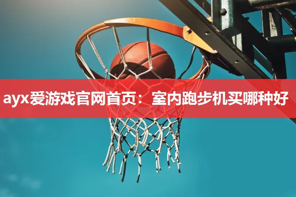 ayx爱游戏官网首页：室内跑步机买哪种好