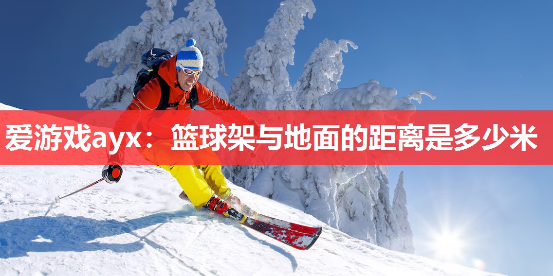 爱游戏ayx：篮球架与地面的距离是多少米