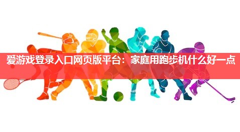 爱游戏登录入口网页版平台：家庭用跑步机什么好一点