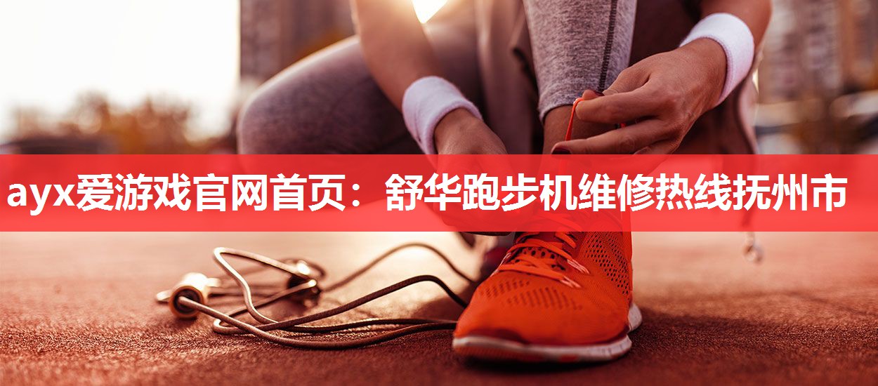 ayx爱游戏官网首页：舒华跑步机维修热线抚州市