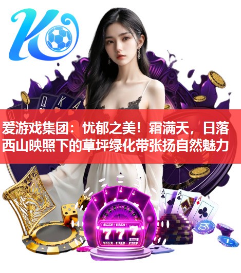 爱游戏集团：忧郁之美！霜满天，日落西山映照下的草坪绿化带张扬自然魅力