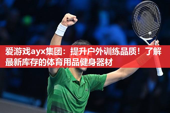 爱游戏ayx集团：提升户外训练品质！了解最新库存的体育用品健身器材