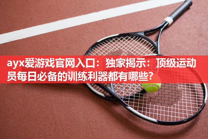 ayx爱游戏官网入口：独家揭示：顶级运动员每日必备的训练利器都有哪些？