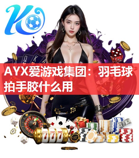 AYX爱游戏集团：羽毛球拍手胶什么用