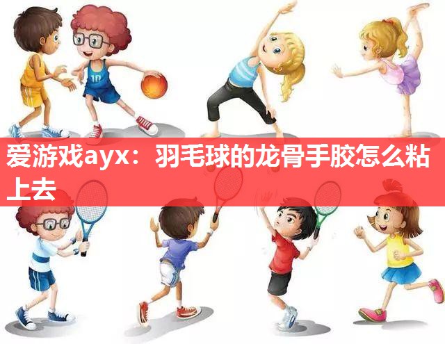 爱游戏ayx：羽毛球的龙骨手胶怎么粘上去