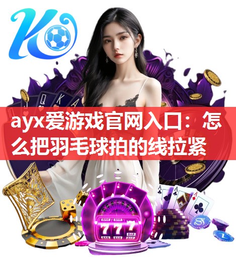 ayx爱游戏官网入口：怎么把羽毛球拍的线拉紧