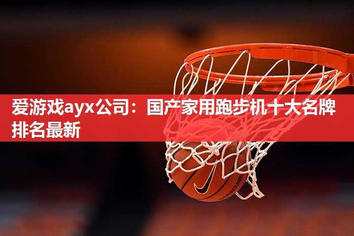 爱游戏ayx公司：国产家用跑步机十大名牌排名最新
