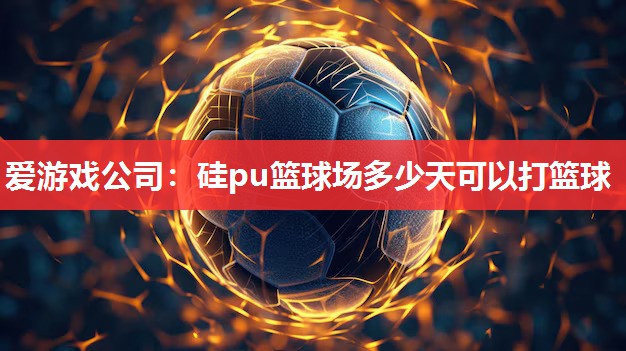 硅pu篮球场多少天可以打篮球 硅pu篮球场多少天可以打篮球