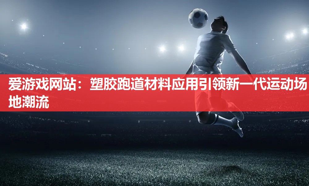 塑胶跑道材料应用引领新一代运动场地潮流 塑胶跑道材料应用引领新一代运动场地潮流