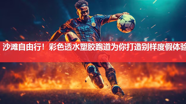 沙滩自由行!彩色透水塑胶跑道为你打造别样度假体验 沙滩自由行!彩色透水塑胶跑道为你打造别样度假体验