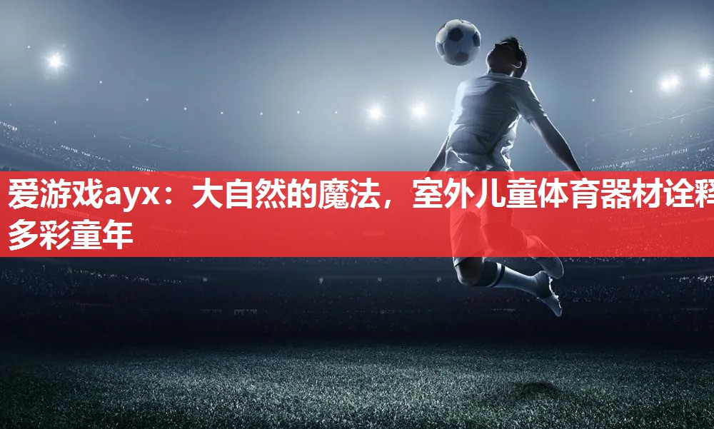 大自然的魔法,室外儿童体育器材诠释多彩童年 大自然的魔法,室外儿童体育器材诠释多彩童年