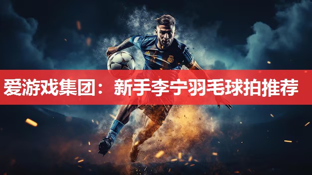 新手李宁羽毛球拍推荐 新手李宁羽毛球拍推荐