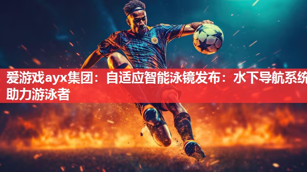 自适应智能泳镜发布:水下导航系统助力游泳者 自适应智能泳镜发布:水下导航系统助力游泳者