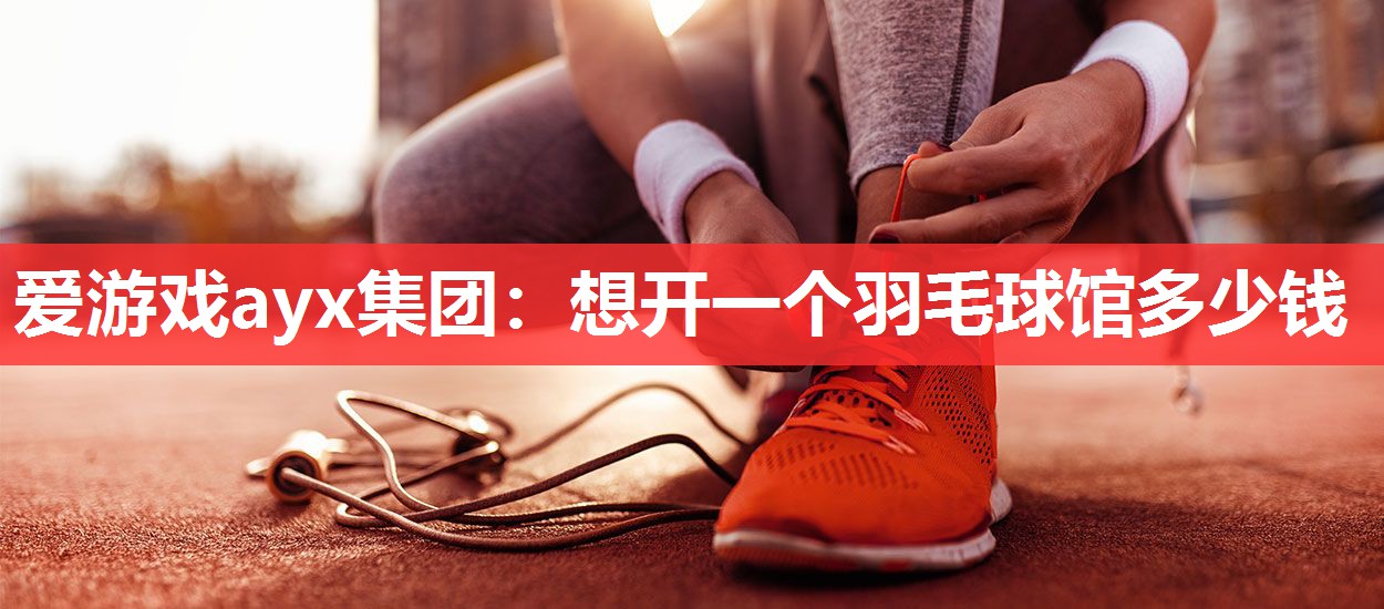 想开一个羽毛球馆多少钱 想开一个羽毛球馆多少钱
