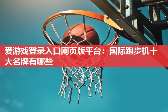 国际跑步机十大名牌有哪些 国际跑步机十大名牌有哪些