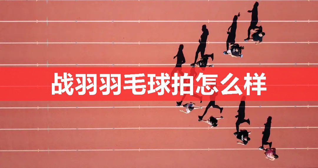 战羽羽毛球拍怎么样 战羽羽毛球拍怎么样