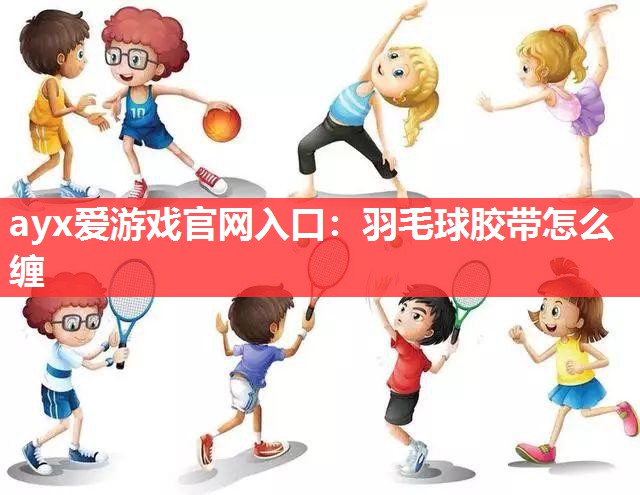 羽毛球胶带怎么缠 羽毛球胶带怎么缠