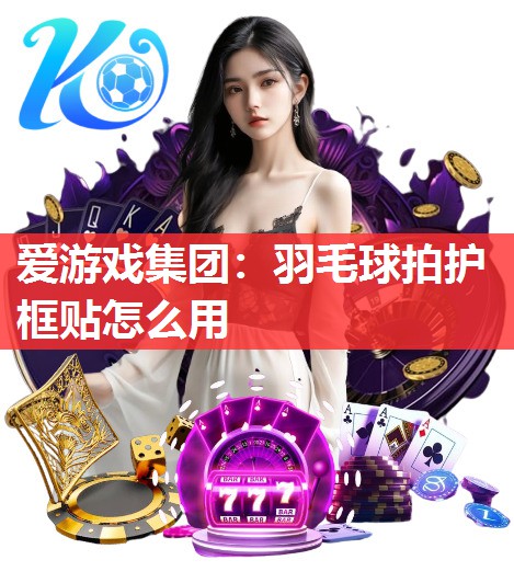 羽毛球拍护框贴怎么用 羽毛球拍护框贴怎么用