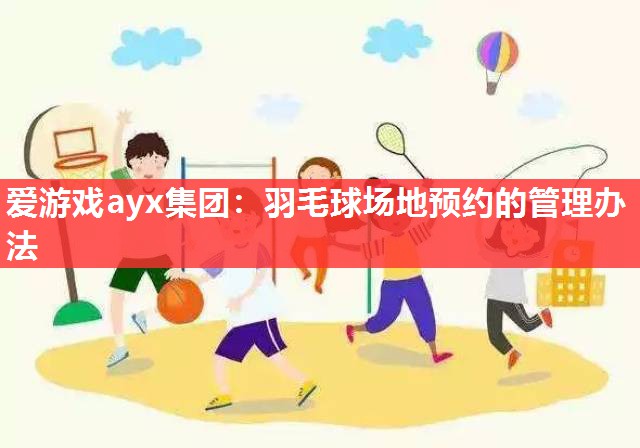 羽毛球场地预约的管理办法 羽毛球场地预约的管理办法