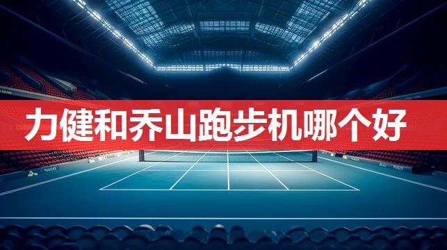 力健和乔山跑步机哪个好 力健和乔山跑步机哪个好