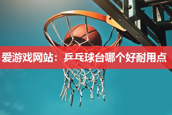 乒乓球台哪个好耐用点 乒乓球台哪个好耐用点