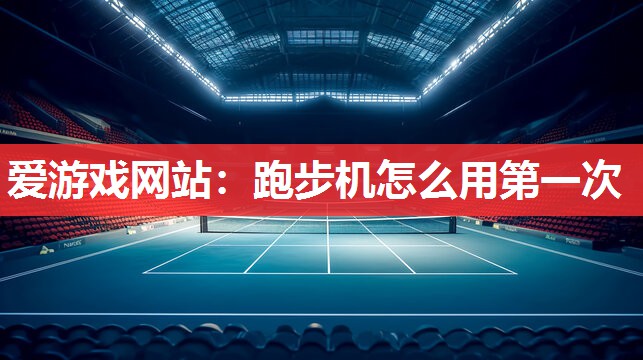 跑步机怎么用第一次 跑步机怎么用第一次