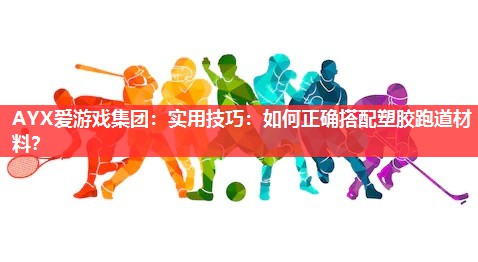 实用技巧:如何正确搭配塑胶跑道材料? 实用技巧:如何正确搭配塑胶跑道材料?