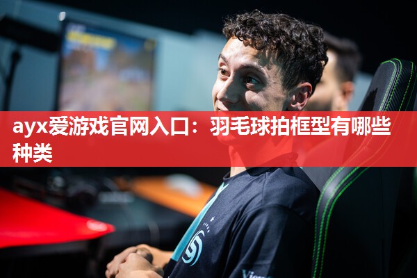羽毛球拍框型有哪些种类 羽毛球拍框型有哪些种类